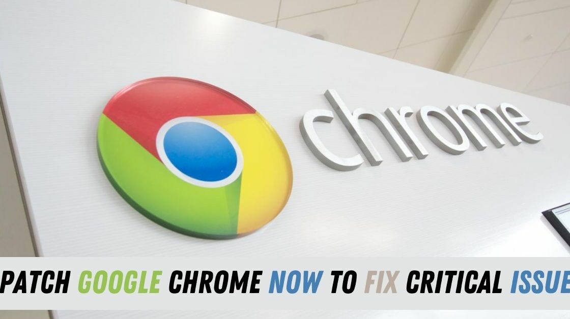 Patch Google Chrome now to fix Critical Issue
