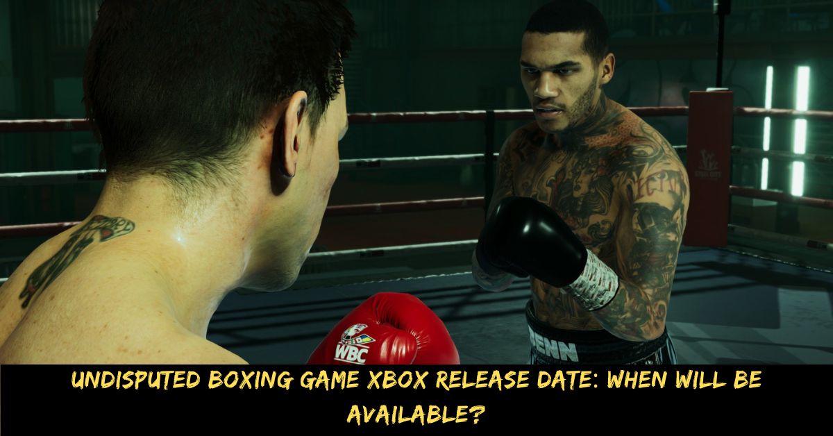 Undisputed Boxing Game Xbox Release Date When Will Be Available